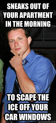 sneaks out of your apartment in the morning to scape the ice off your car windows  