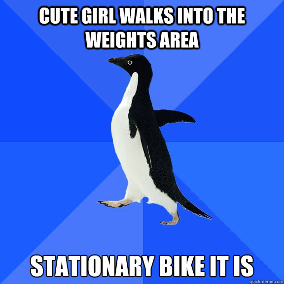 Cute girl walks into the weights area stationary bike it is  Socially Awkward Penguin