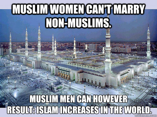 Muslim women can't marry non-muslims.  Muslim men can however  
 Result: Islam Increases In The World.   