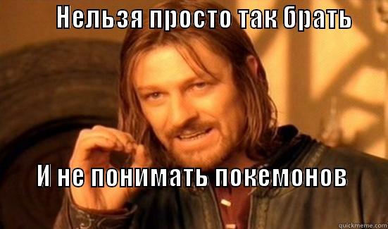            НЕЛЬЗЯ ПРОСТО ТАК БРАТЬ                      И НЕ ПОНИМАТЬ ПОКЕМОНОВ                                                                Boromir