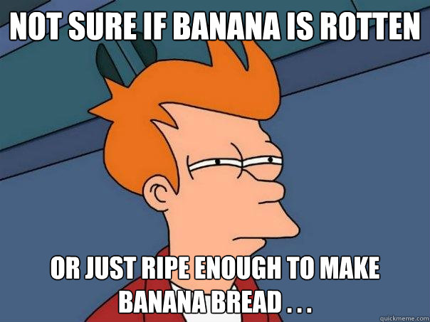 Not sure if banana is rotten or just ripe enough to make banana bread . . .  Futurama Fry