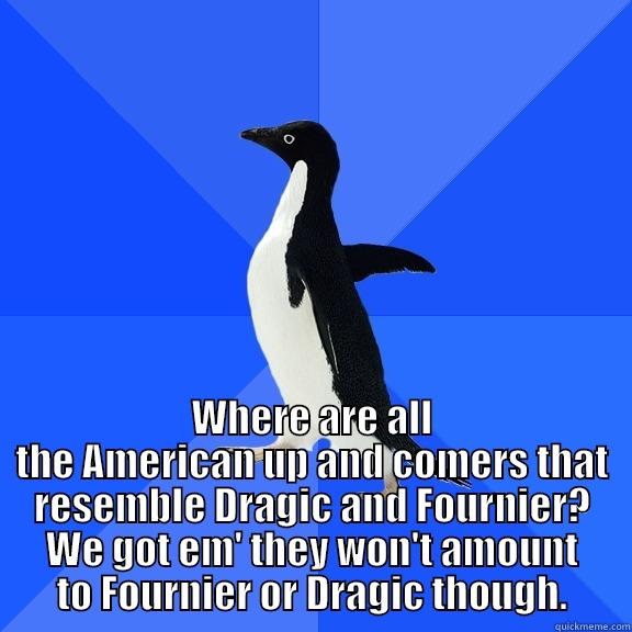  WHERE ARE ALL THE AMERICAN UP AND COMERS THAT RESEMBLE DRAGIC AND FOURNIER? WE GOT EM' THEY WON'T AMOUNT TO FOURNIER OR DRAGIC THOUGH. Socially Awkward Penguin