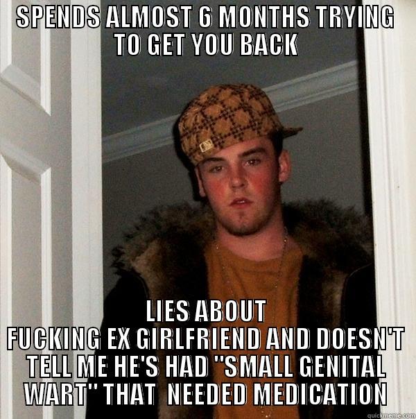 SPENDS ALMOST 6 MONTHS TRYING TO GET YOU BACK LIES ABOUT FUCKING EX GIRLFRIEND AND DOESN'T TELL ME HE'S HAD 