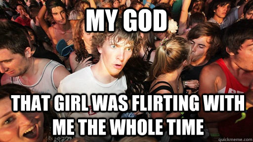 my god that girl was flirting with me the whole time  Sudden Clarity Clarence