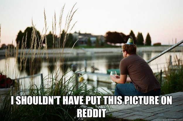  I shouldn't have put this picture on reddit  