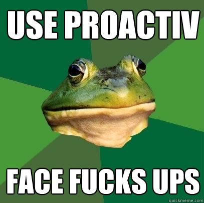 USE PROACTIV FACE FUCKS UPS   Foul Bachelor Frog