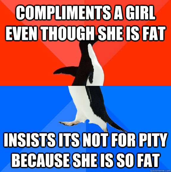 compliments a girl even though she is fat insists its not for pity because she is so fat  Socially Awesome Awkward Penguin