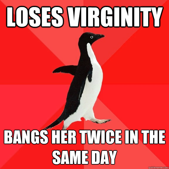 Loses virginity bangs her twice in the same day
 - Loses virginity bangs her twice in the same day
  Socially Awesome Penguin