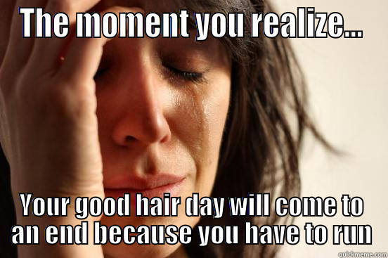 THE MOMENT YOU REALIZE... YOUR GOOD HAIR DAY WILL COME TO AN END BECAUSE YOU HAVE TO RUN First World Problems