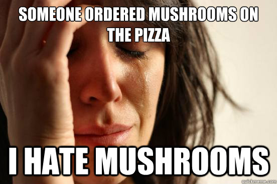 Someone ordered mushrooms on the pizza i hate mushrooms  First World Problems