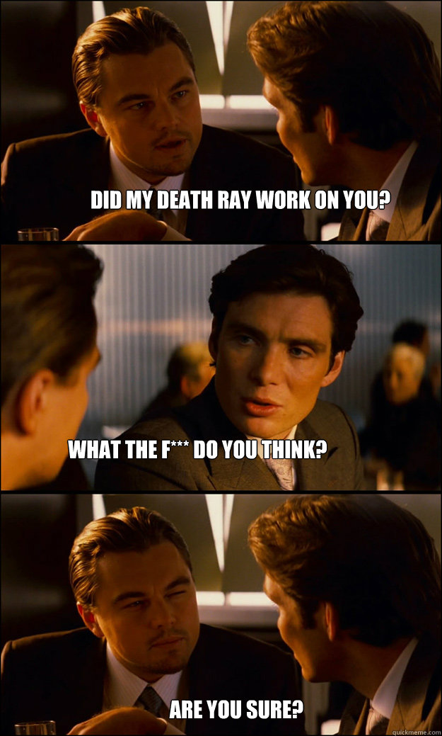 Did my Death ray work on you? What the f*** do you think? Are you sure? - Did my Death ray work on you? What the f*** do you think? Are you sure?  Inception