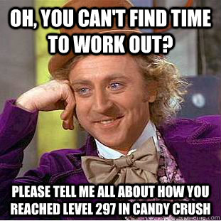 Oh, you can't find time to work out? Please tell me all about how you reached level 297 in candy crush  Condescending Wonka