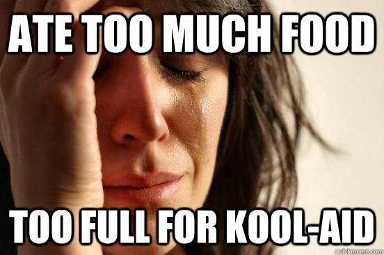 Ate too much food too full for Kool-aid  First World Problems