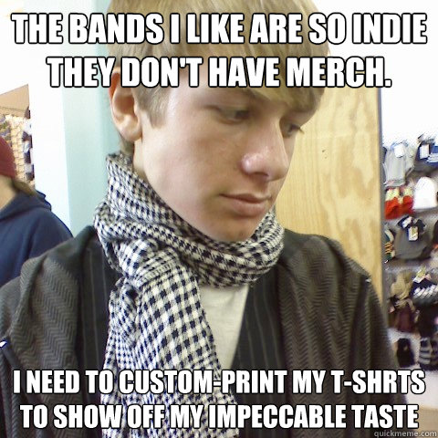 The bands i like are so indie they don't have merch. i need to custom-print my t-shrts to show off my impeccable taste - The bands i like are so indie they don't have merch. i need to custom-print my t-shrts to show off my impeccable taste  First World Problems Hipster