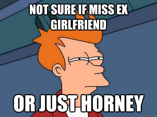 Not sure if miss ex girlfriend or just horney  Futurama Fry