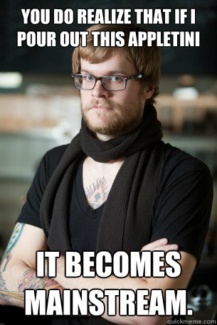 You do realize that If I pour out this appletini It becomes mainstream.  Hipster Barista