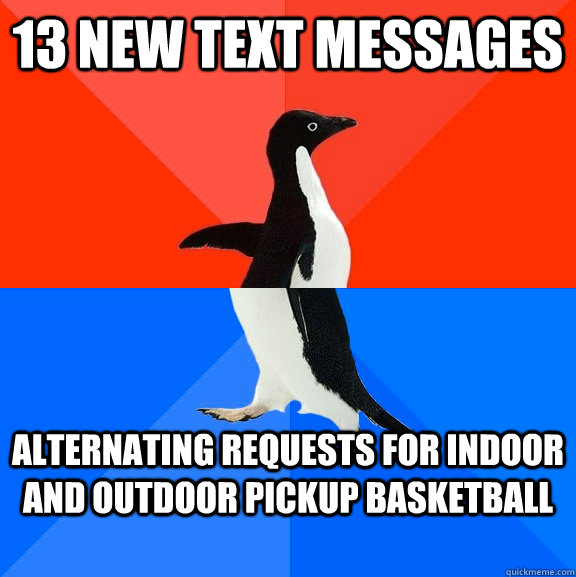 13 new text messages alternating requests for indoor and outdoor pickup basketball  Socially Awesome Awkward Penguin