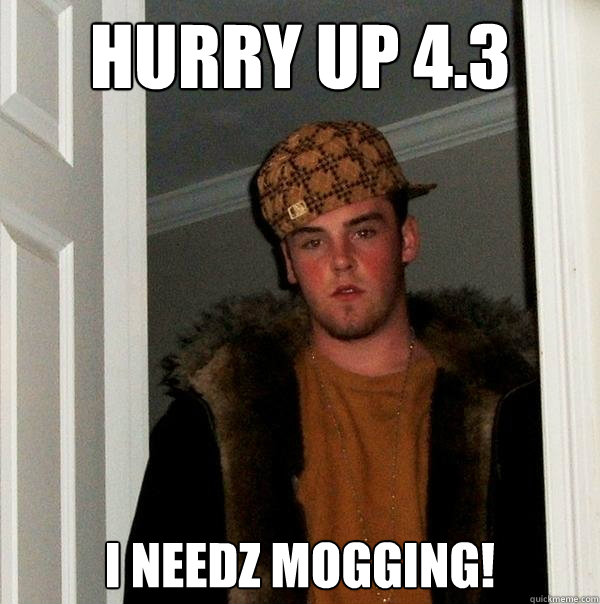 Hurry up 4.3 I needz MOGGING!  Scumbag Steve