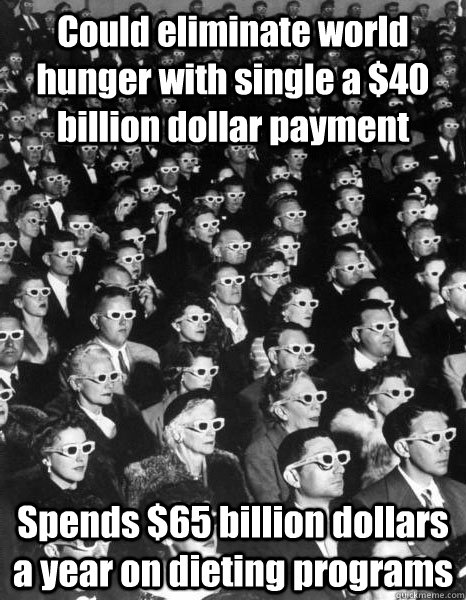 Could eliminate world hunger with single a $40 billion dollar payment Spends $65 billion dollars a year on dieting programs  Scumbag Society