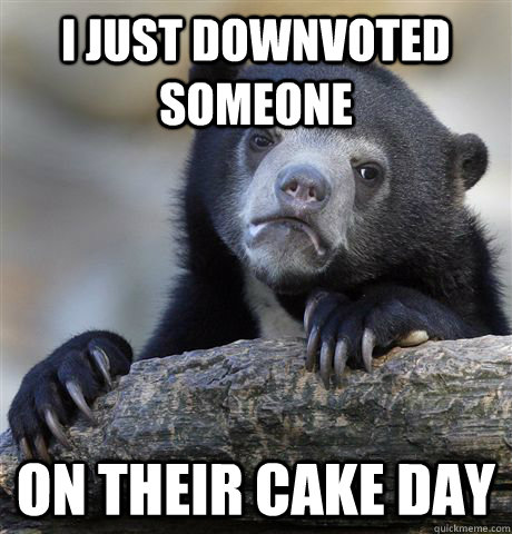 I just downvoted someone On their cake day  Confession Bear
