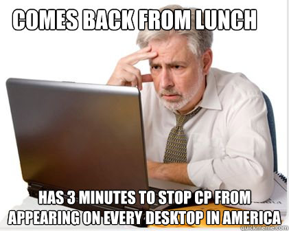 Comes back from lunch Has 3 minutes To stop CP from appearing on every desktop in America  