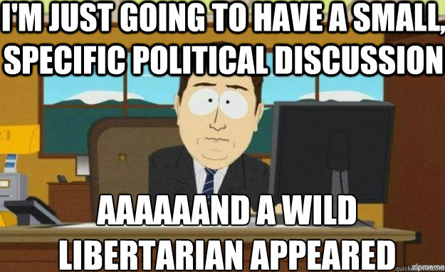 I'm just going to have a small, specific political discussion AAAAAAND A wild
libertarian appeared  aaaand its gone