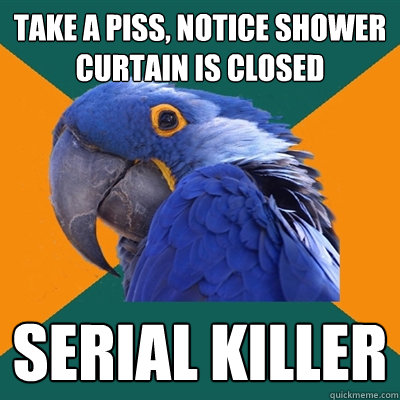 take a piss, notice shower curtain is closed Serial killer  Paranoid Parrot