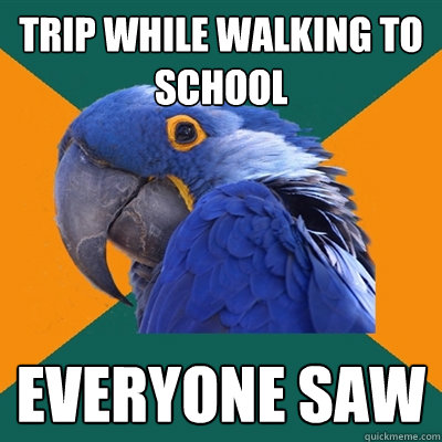 Trip while walking to school Everyone saw  Paranoid Parrot