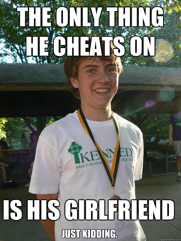 the only thing he cheats on is his girlfriend just kidding. - the only thing he cheats on is his girlfriend just kidding.  Nice Guy Tyler