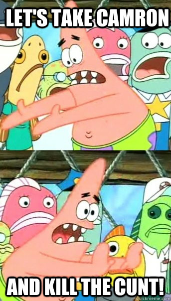 Let's take camron and kill the cunt!  Push it somewhere else Patrick
