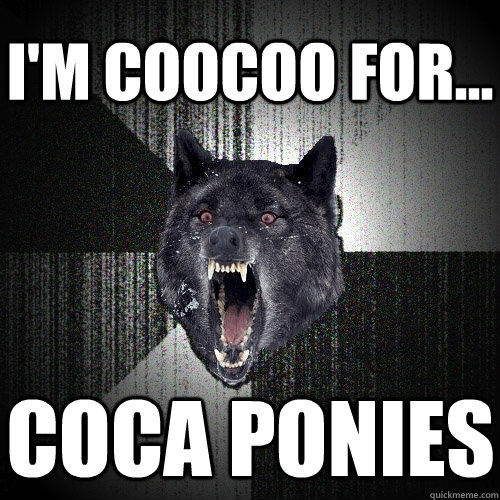 I'm coocoo for... coca ponies  Insanity Wolf