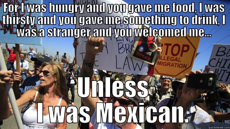 FOR I WAS HUNGRY AND YOU GAVE ME FOOD, I WAS THIRSTY AND YOU GAVE ME SOMETHING TO DRINK, I WAS A STRANGER AND YOU WELCOMED ME... UNLESS I WAS MEXICAN. Misc