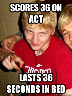 Scores 36 on ACT Lasts 36 seconds in bed  