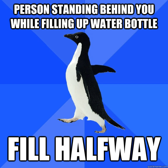 Person standing behind you while filling up water bottle Fill halfway  Socially Awkward Penguin