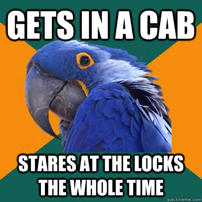 gets in a cab stares at the locks the whole time  Paranoid Parrot