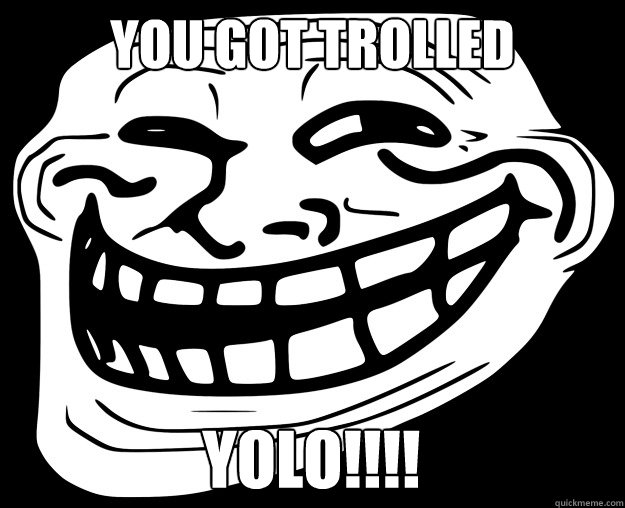 you got trolled YOLO!!!!  Trollface