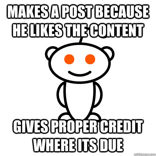 Makes a post because he likes the content Gives proper credit where its due  Redditor