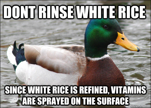 dont rinse white rice since white rice is refined, vitamins are sprayed on the surface  Actual Advice Mallard