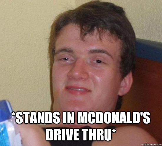  *stands in McDonald's drive thru*  -  *stands in McDonald's drive thru*   Really High Guy