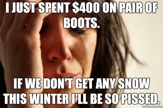 I just spent $400 on pair of boots. If we don't get any snow this winter I'll be so pissed.  First World Problems
