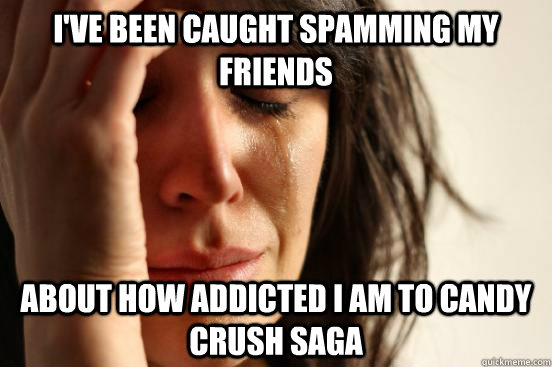 I've been caught spamming my friends About how addicted I am to Candy Crush Saga  First World Problems