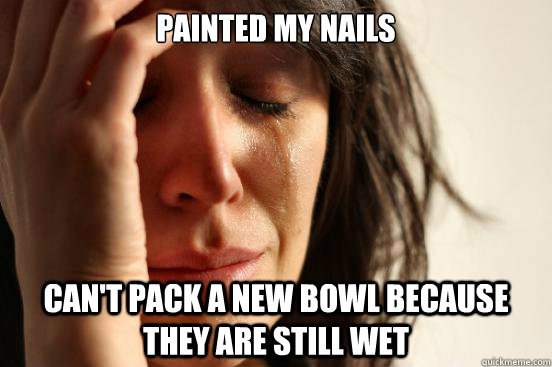 Painted my nails can't pack a new bowl because they are still wet  First World Problems