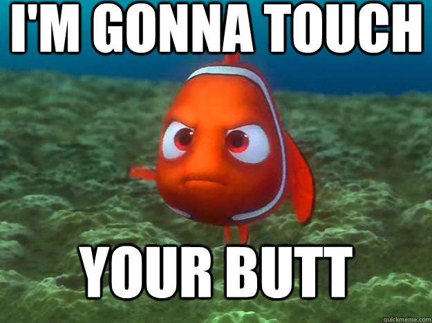 I'm gonna touch your butt  Angry Nemo