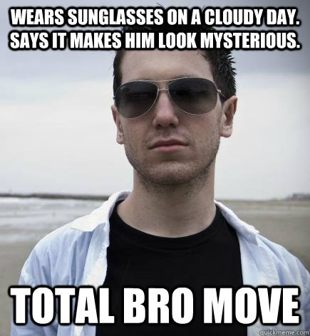 Wears sunglasses on a cloudy day. Says it makes him look mysterious. Total Bro Move  
