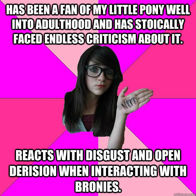 Has been a fan of my little pony well into adulthood and has stoically faced endless criticism about it. reacts with disgust and open derision when interacting with bronies.  Idiot Nerd Girl