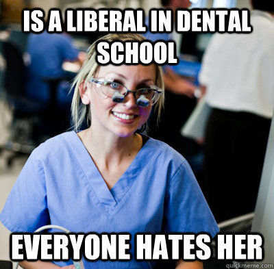 IS A LIBERAL IN DENTAL SCHOOL EVERYONE HATES HER  overworked dental student
