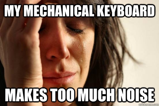 My mechanical keyboard makes too much noise - My mechanical keyboard makes too much noise  First World Problems