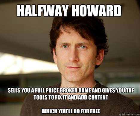halfway howard sells you a full price broken game and gives you the tools to fix it and add content

which you'll do for free  