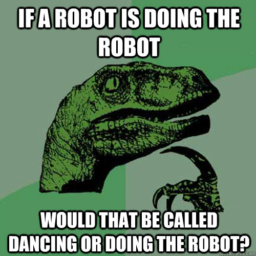 if a robot is doing the robot would that be called dancing or doing the robot? - if a robot is doing the robot would that be called dancing or doing the robot?  Philosoraptor