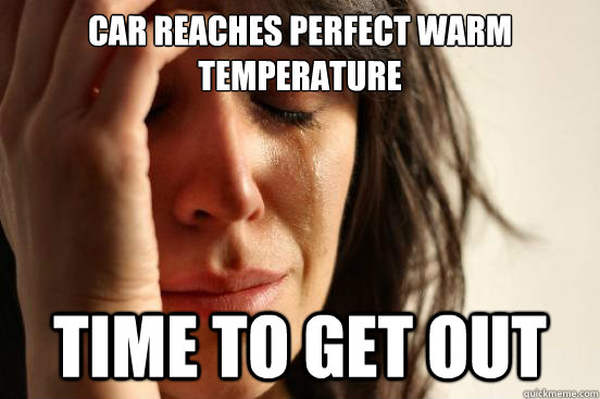 Car reaches perfect warm temperature  time to get out  First World Problems